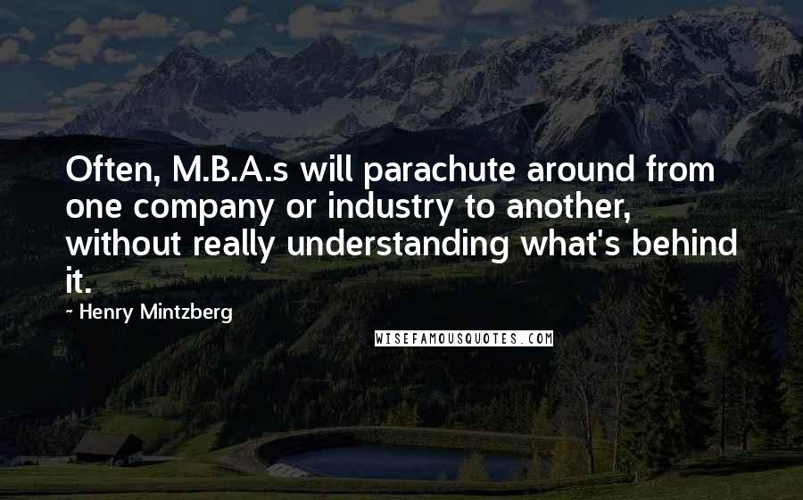 Henry Mintzberg Quotes: Often, M.B.A.s will parachute around from one company or industry to another, without really understanding what's behind it.