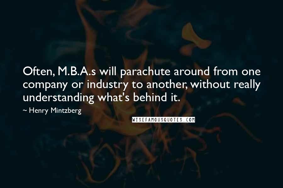 Henry Mintzberg Quotes: Often, M.B.A.s will parachute around from one company or industry to another, without really understanding what's behind it.
