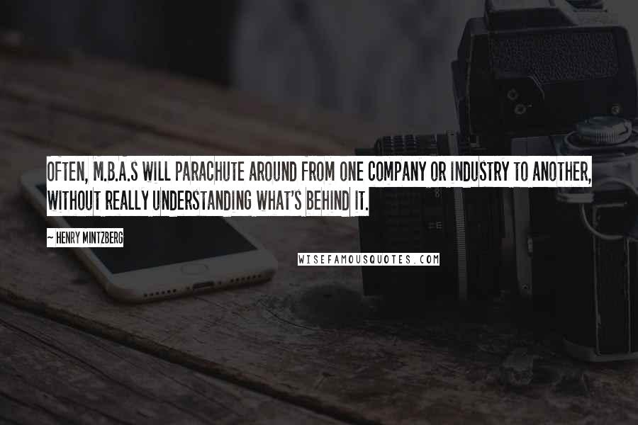 Henry Mintzberg Quotes: Often, M.B.A.s will parachute around from one company or industry to another, without really understanding what's behind it.