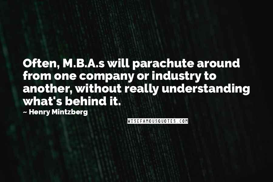 Henry Mintzberg Quotes: Often, M.B.A.s will parachute around from one company or industry to another, without really understanding what's behind it.