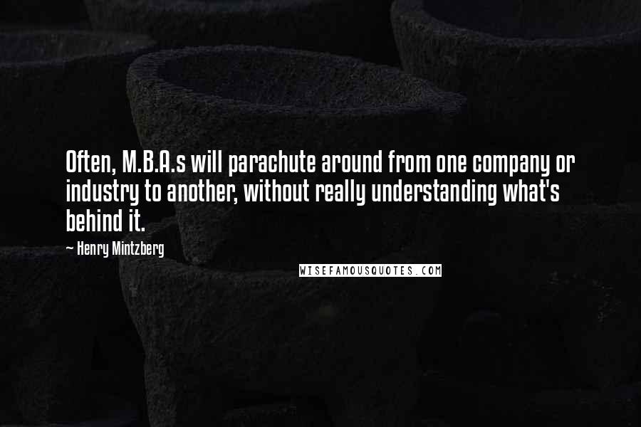 Henry Mintzberg Quotes: Often, M.B.A.s will parachute around from one company or industry to another, without really understanding what's behind it.