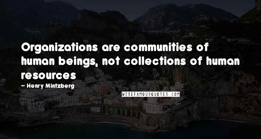 Henry Mintzberg Quotes: Organizations are communities of human beings, not collections of human resources