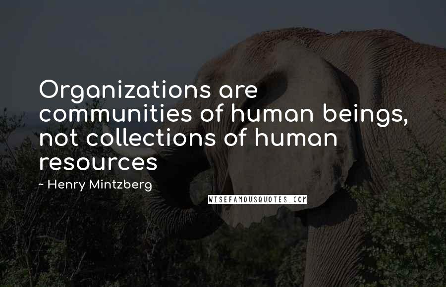 Henry Mintzberg Quotes: Organizations are communities of human beings, not collections of human resources