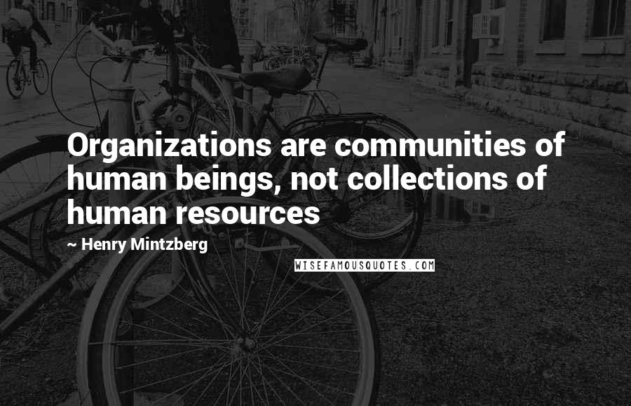 Henry Mintzberg Quotes: Organizations are communities of human beings, not collections of human resources