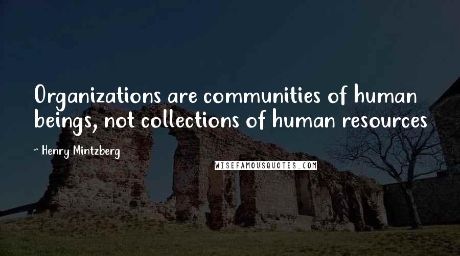 Henry Mintzberg Quotes: Organizations are communities of human beings, not collections of human resources