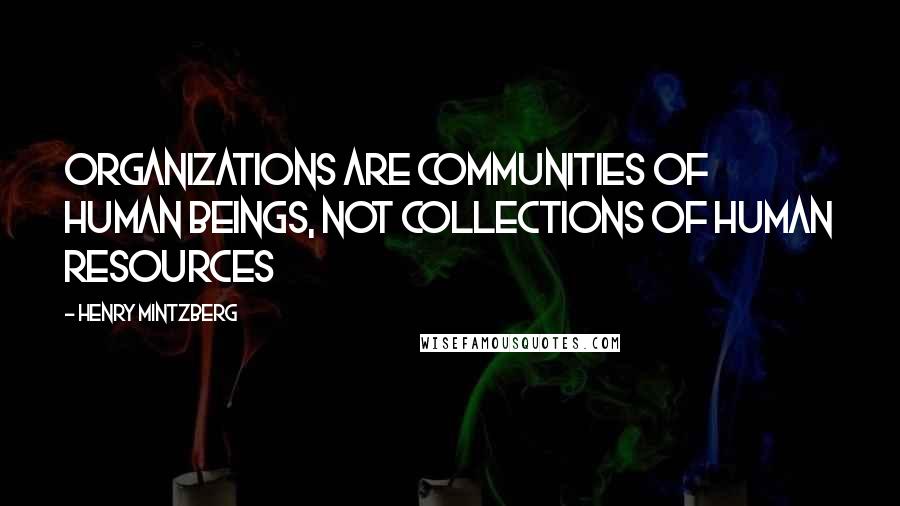 Henry Mintzberg Quotes: Organizations are communities of human beings, not collections of human resources