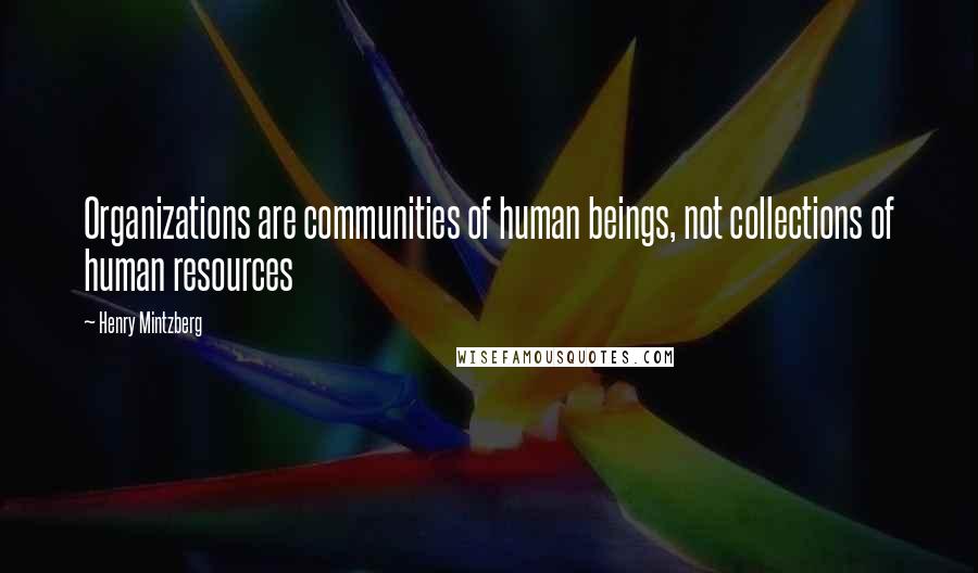 Henry Mintzberg Quotes: Organizations are communities of human beings, not collections of human resources