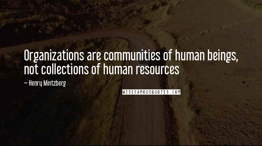 Henry Mintzberg Quotes: Organizations are communities of human beings, not collections of human resources