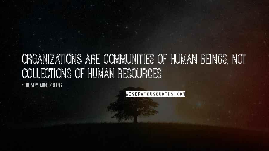 Henry Mintzberg Quotes: Organizations are communities of human beings, not collections of human resources