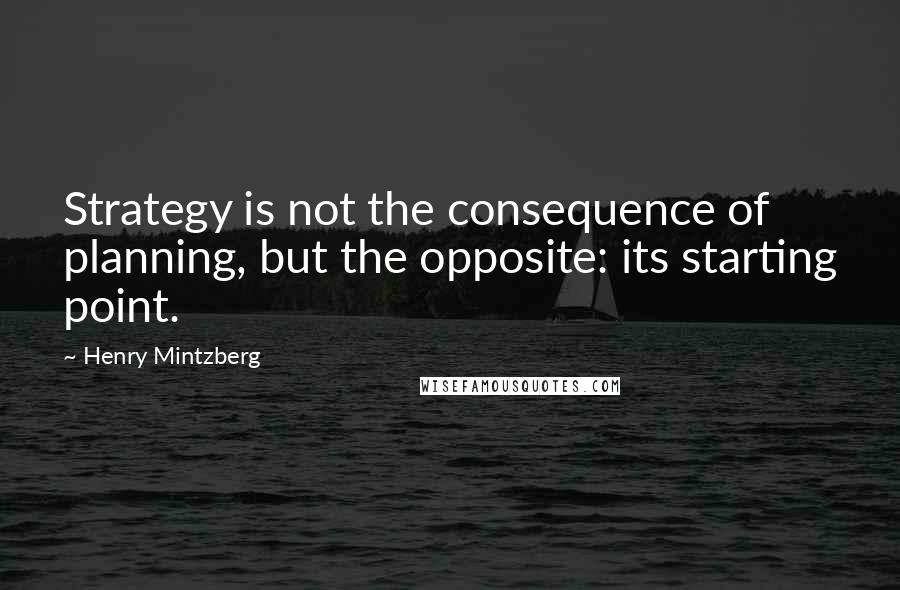 Henry Mintzberg Quotes: Strategy is not the consequence of planning, but the opposite: its starting point.