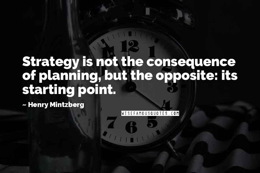 Henry Mintzberg Quotes: Strategy is not the consequence of planning, but the opposite: its starting point.