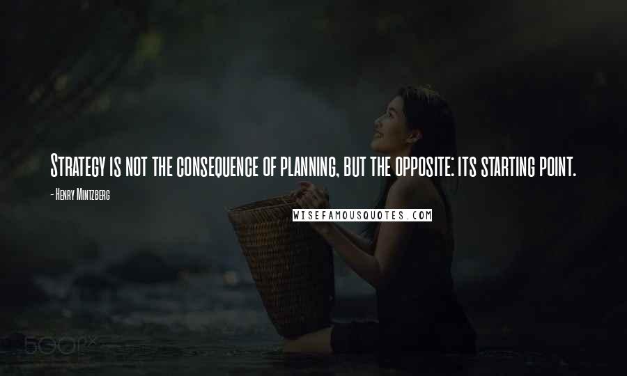 Henry Mintzberg Quotes: Strategy is not the consequence of planning, but the opposite: its starting point.