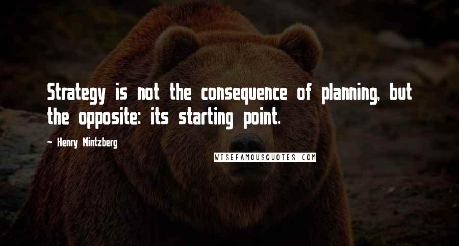 Henry Mintzberg Quotes: Strategy is not the consequence of planning, but the opposite: its starting point.