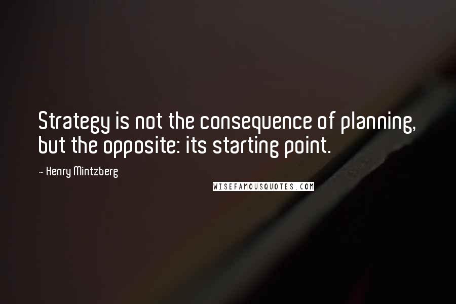 Henry Mintzberg Quotes: Strategy is not the consequence of planning, but the opposite: its starting point.