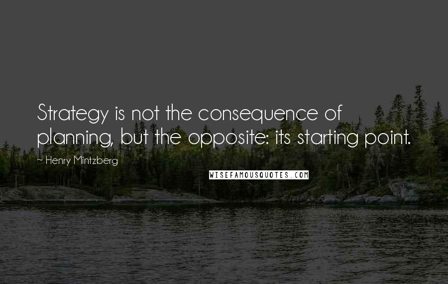 Henry Mintzberg Quotes: Strategy is not the consequence of planning, but the opposite: its starting point.