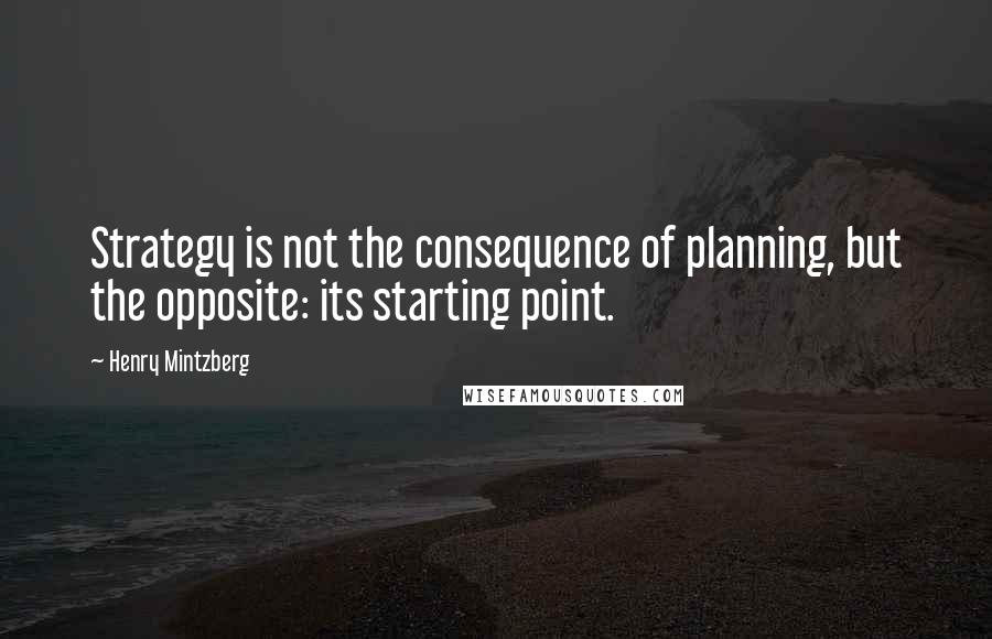 Henry Mintzberg Quotes: Strategy is not the consequence of planning, but the opposite: its starting point.