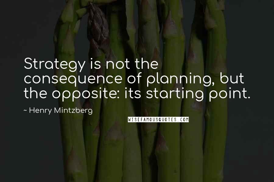 Henry Mintzberg Quotes: Strategy is not the consequence of planning, but the opposite: its starting point.