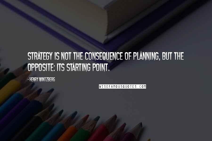Henry Mintzberg Quotes: Strategy is not the consequence of planning, but the opposite: its starting point.