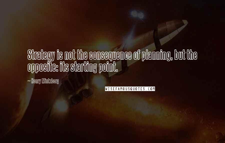 Henry Mintzberg Quotes: Strategy is not the consequence of planning, but the opposite: its starting point.