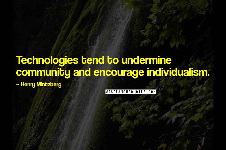 Henry Mintzberg Quotes: Technologies tend to undermine community and encourage individualism.