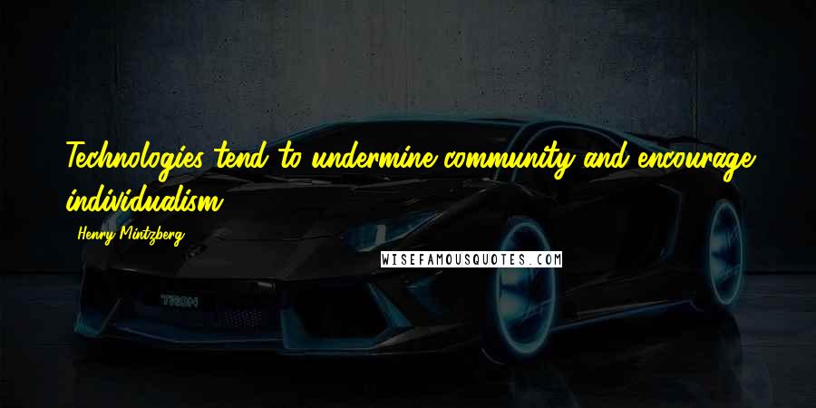 Henry Mintzberg Quotes: Technologies tend to undermine community and encourage individualism.