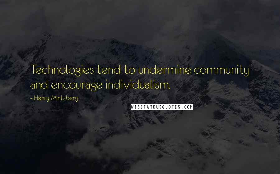 Henry Mintzberg Quotes: Technologies tend to undermine community and encourage individualism.