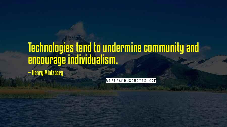 Henry Mintzberg Quotes: Technologies tend to undermine community and encourage individualism.