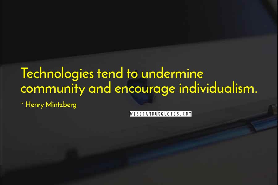 Henry Mintzberg Quotes: Technologies tend to undermine community and encourage individualism.