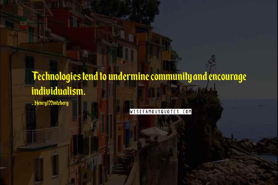 Henry Mintzberg Quotes: Technologies tend to undermine community and encourage individualism.