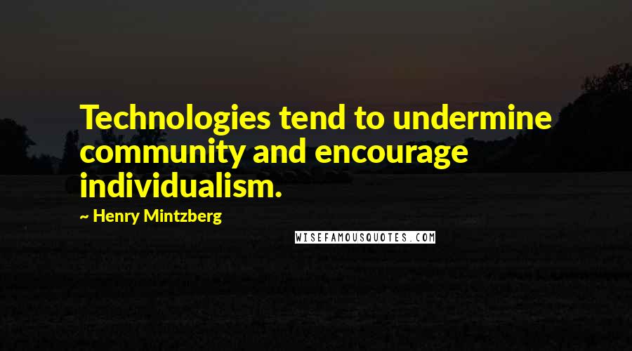 Henry Mintzberg Quotes: Technologies tend to undermine community and encourage individualism.