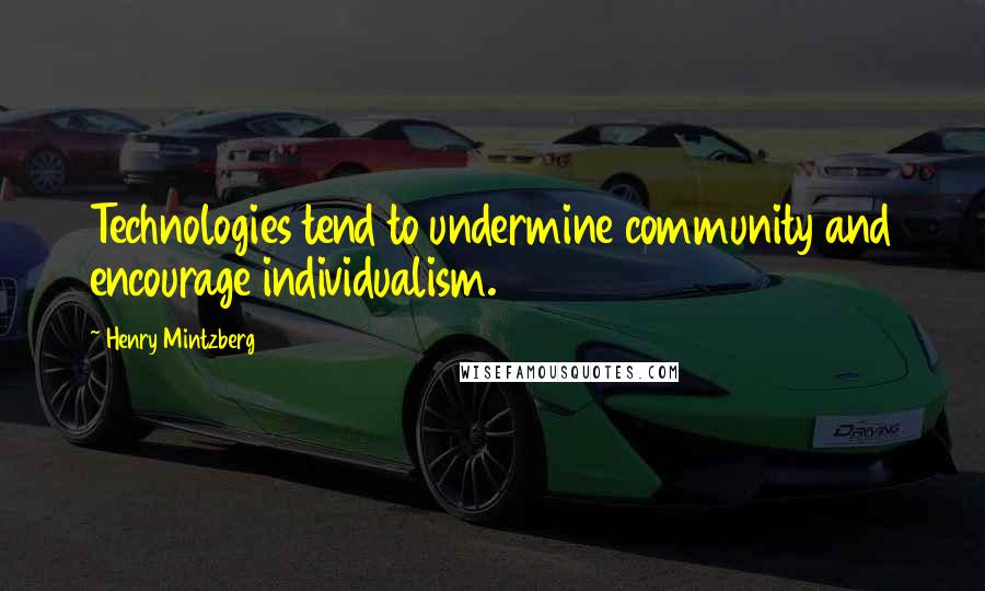 Henry Mintzberg Quotes: Technologies tend to undermine community and encourage individualism.