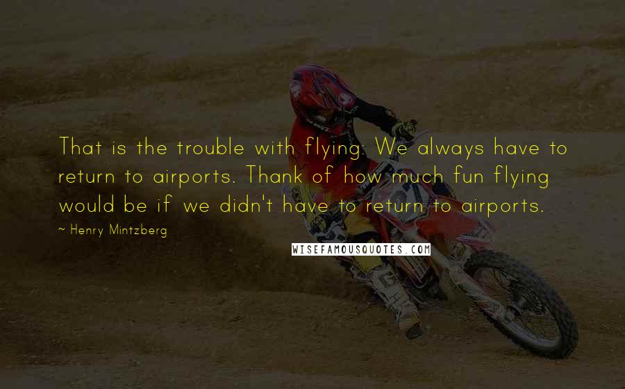 Henry Mintzberg Quotes: That is the trouble with flying: We always have to return to airports. Thank of how much fun flying would be if we didn't have to return to airports.