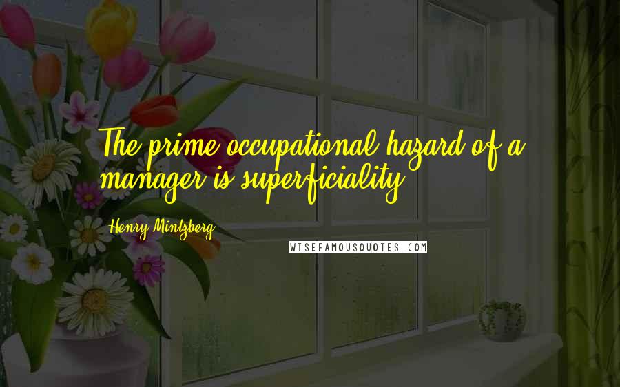 Henry Mintzberg Quotes: The prime occupational hazard of a manager is superficiality.