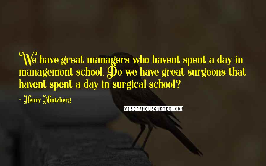 Henry Mintzberg Quotes: We have great managers who havent spent a day in management school. Do we have great surgeons that havent spent a day in surgical school?