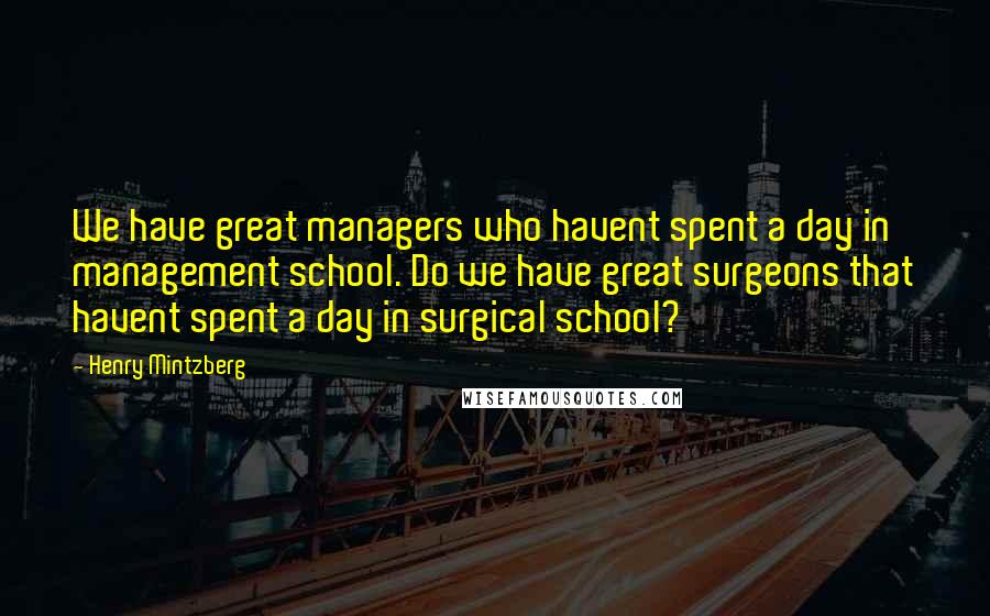 Henry Mintzberg Quotes: We have great managers who havent spent a day in management school. Do we have great surgeons that havent spent a day in surgical school?