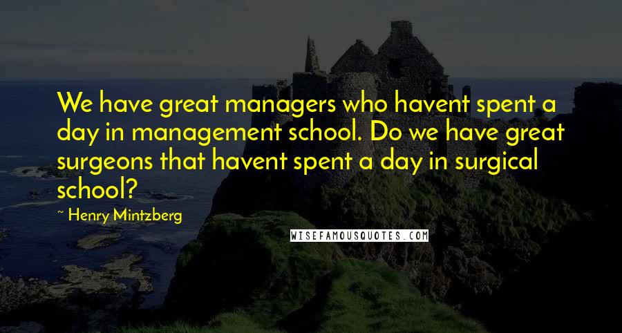 Henry Mintzberg Quotes: We have great managers who havent spent a day in management school. Do we have great surgeons that havent spent a day in surgical school?