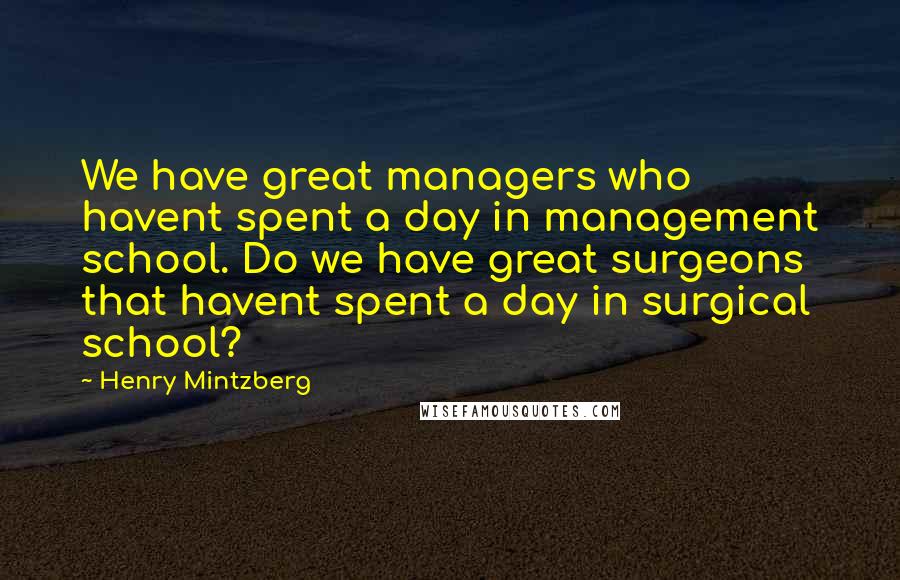 Henry Mintzberg Quotes: We have great managers who havent spent a day in management school. Do we have great surgeons that havent spent a day in surgical school?