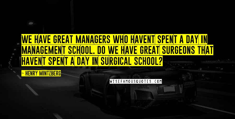 Henry Mintzberg Quotes: We have great managers who havent spent a day in management school. Do we have great surgeons that havent spent a day in surgical school?