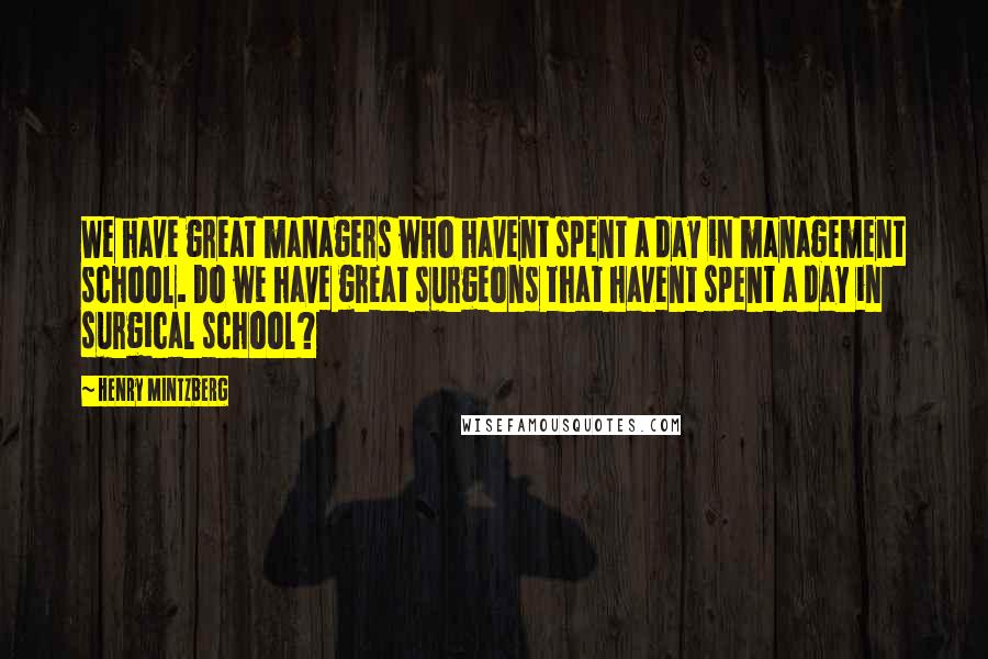 Henry Mintzberg Quotes: We have great managers who havent spent a day in management school. Do we have great surgeons that havent spent a day in surgical school?