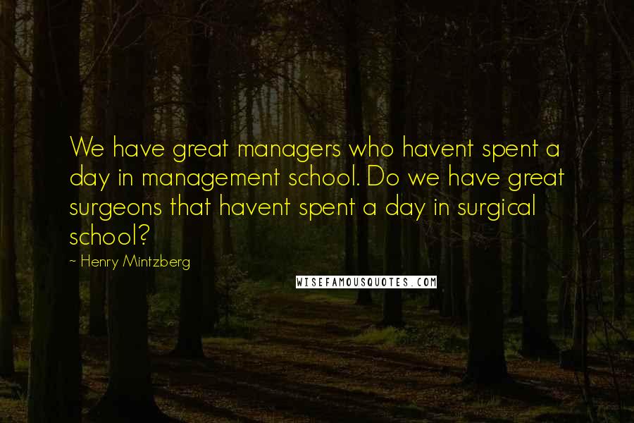 Henry Mintzberg Quotes: We have great managers who havent spent a day in management school. Do we have great surgeons that havent spent a day in surgical school?