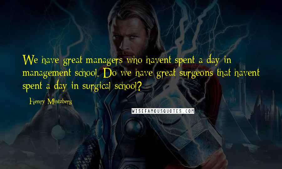 Henry Mintzberg Quotes: We have great managers who havent spent a day in management school. Do we have great surgeons that havent spent a day in surgical school?