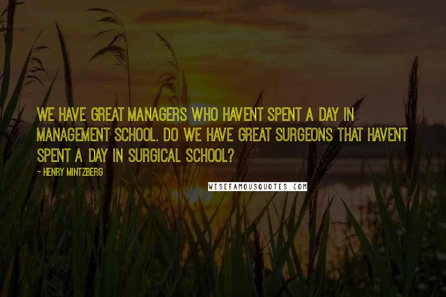 Henry Mintzberg Quotes: We have great managers who havent spent a day in management school. Do we have great surgeons that havent spent a day in surgical school?