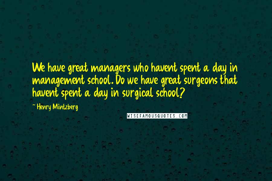 Henry Mintzberg Quotes: We have great managers who havent spent a day in management school. Do we have great surgeons that havent spent a day in surgical school?