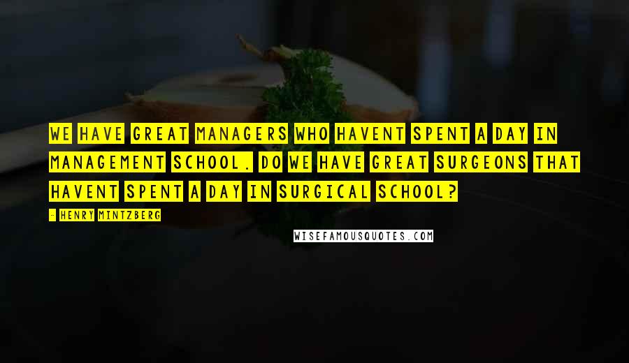 Henry Mintzberg Quotes: We have great managers who havent spent a day in management school. Do we have great surgeons that havent spent a day in surgical school?