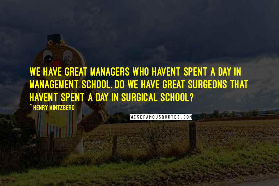 Henry Mintzberg Quotes: We have great managers who havent spent a day in management school. Do we have great surgeons that havent spent a day in surgical school?