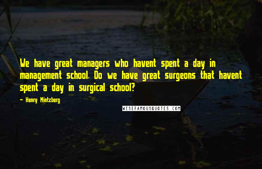 Henry Mintzberg Quotes: We have great managers who havent spent a day in management school. Do we have great surgeons that havent spent a day in surgical school?