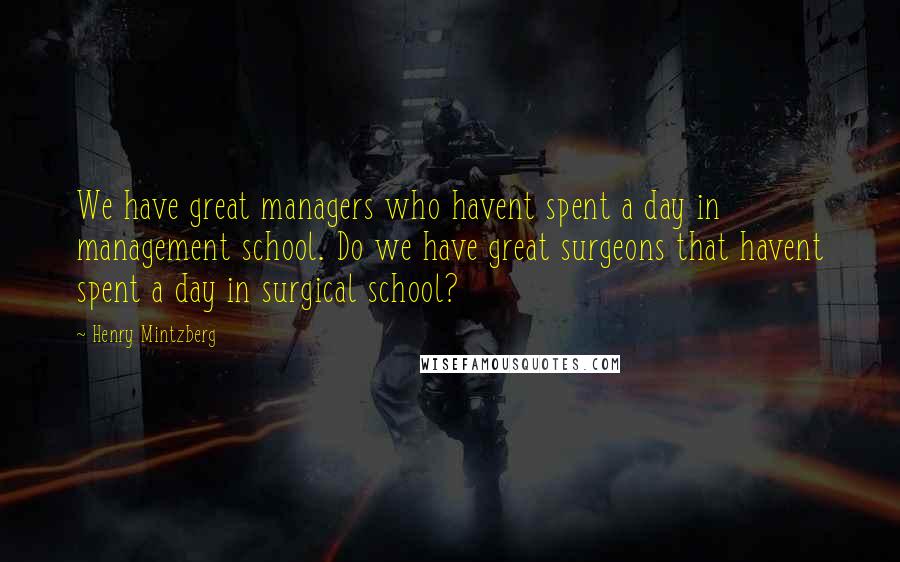 Henry Mintzberg Quotes: We have great managers who havent spent a day in management school. Do we have great surgeons that havent spent a day in surgical school?