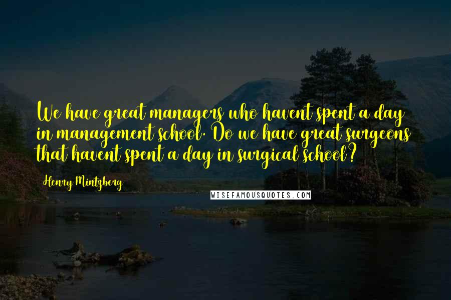 Henry Mintzberg Quotes: We have great managers who havent spent a day in management school. Do we have great surgeons that havent spent a day in surgical school?