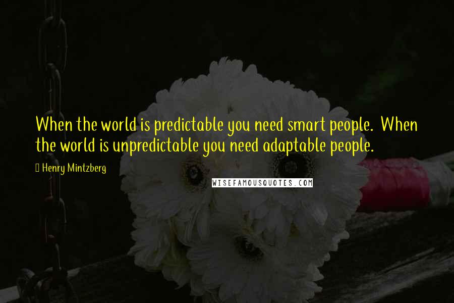 Henry Mintzberg Quotes: When the world is predictable you need smart people.  When the world is unpredictable you need adaptable people.