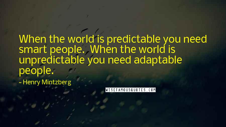 Henry Mintzberg Quotes: When the world is predictable you need smart people.  When the world is unpredictable you need adaptable people.